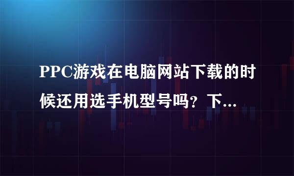 PPC游戏在电脑网站下载的时候还用选手机型号吗？下载PPC游戏的时候选择什么？！