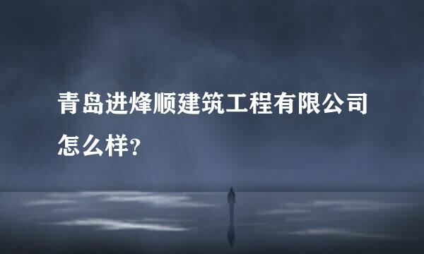 青岛进烽顺建筑工程有限公司怎么样？