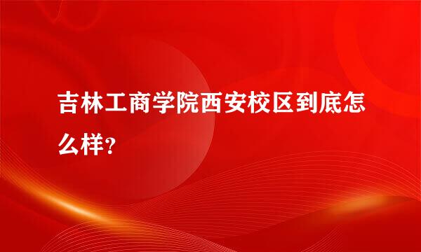 吉林工商学院西安校区到底怎么样？