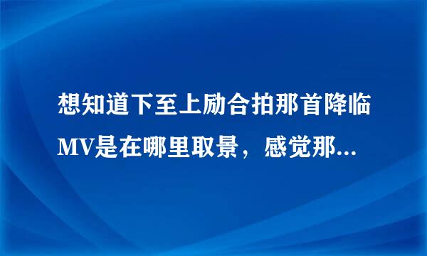 想知道下至上励合拍那首降临MV是在哪里取景，感觉那个地方很冷还下雪