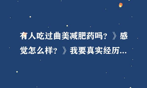 有人吃过曲美减肥药吗？》感觉怎么样？》我要真实经历的，复制的不要