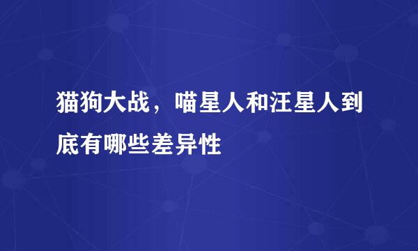 猫狗大战，喵星人和汪星人到底有哪些差异性