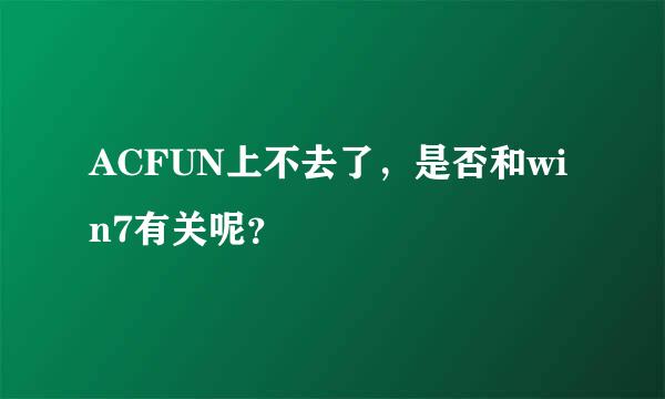 ACFUN上不去了，是否和win7有关呢？