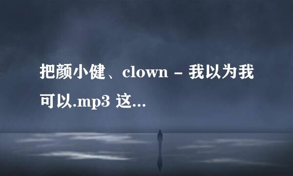 把颜小健、clown - 我以为我可以.mp3 这个链接发给我下