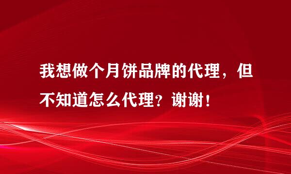 我想做个月饼品牌的代理，但不知道怎么代理？谢谢！