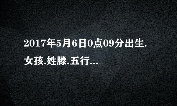 2017年5月6日0点09分出生.女孩.姓滕.五行缺什么.起名字应该怎么起