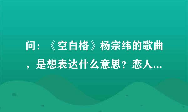 问：《空白格》杨宗纬的歌曲，是想表达什么意思？恋人分手吗？其实很简单其实很自然 两个人的爱由两人分