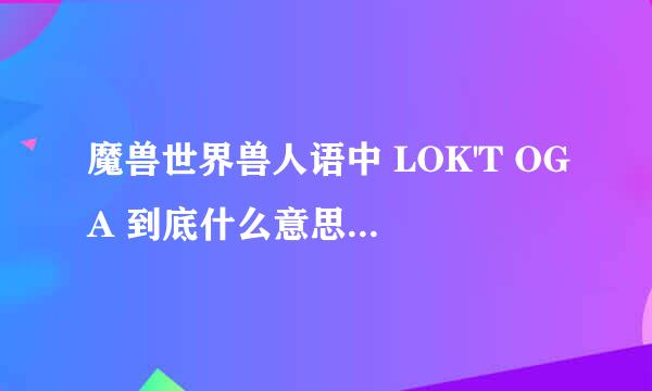 魔兽世界兽人语中 LOK'T OGA 到底什么意思？ 为了部落的荣耀？