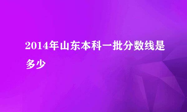 2014年山东本科一批分数线是多少