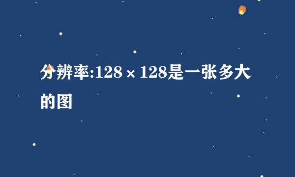 分辨率:128×128是一张多大的图