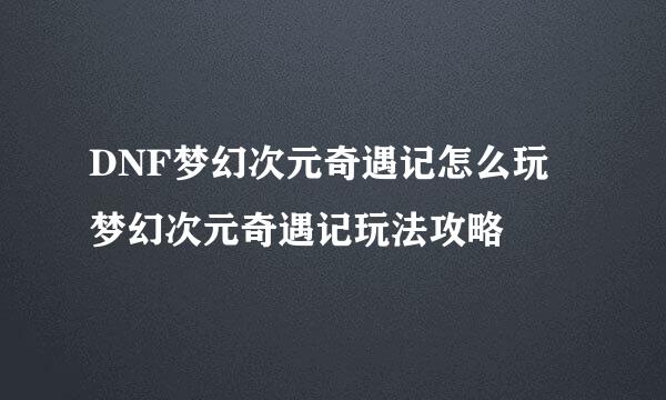 DNF梦幻次元奇遇记怎么玩 梦幻次元奇遇记玩法攻略