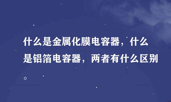 什么是金属化膜电容器，什么是铝箔电容器，两者有什么区别。