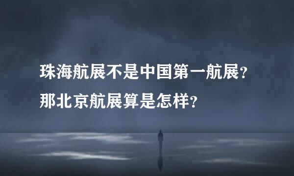 珠海航展不是中国第一航展？那北京航展算是怎样？