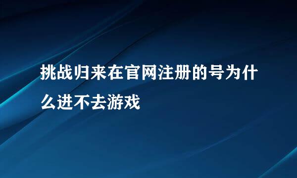 挑战归来在官网注册的号为什么进不去游戏