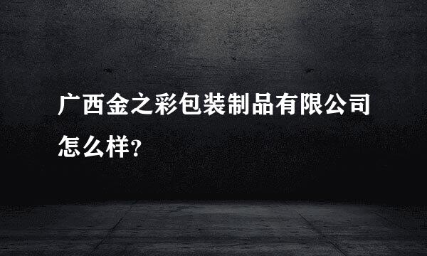 广西金之彩包装制品有限公司怎么样？