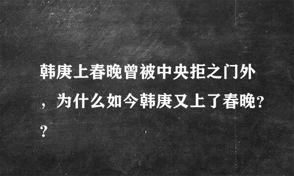 韩庚上春晚曾被中央拒之门外，为什么如今韩庚又上了春晚？？