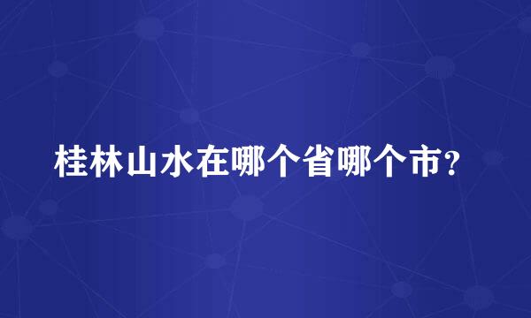 桂林山水在哪个省哪个市？