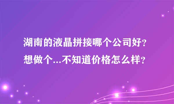 湖南的液晶拼接哪个公司好？想做个...不知道价格怎么样？