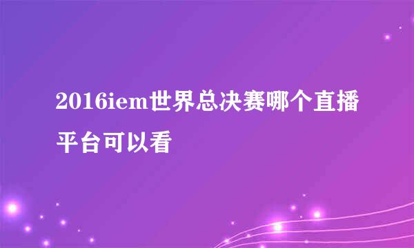 2016iem世界总决赛哪个直播平台可以看