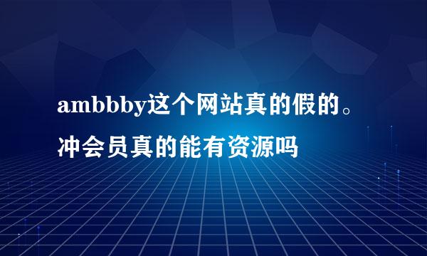 ambbby这个网站真的假的。冲会员真的能有资源吗