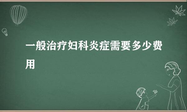 一般治疗妇科炎症需要多少费用