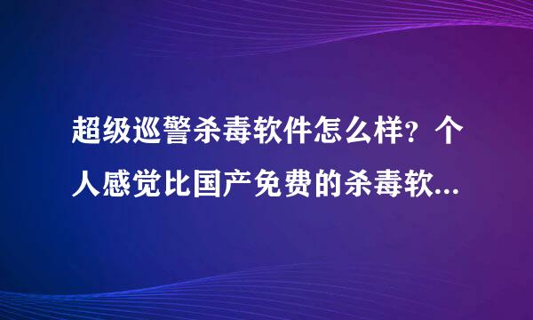 超级巡警杀毒软件怎么样？个人感觉比国产免费的杀毒软件要强 望指正