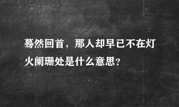 蓦然回首，那人却早已不在灯火阑珊处是什么意思？