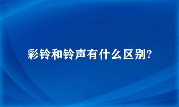 彩铃和铃声有什么区别?