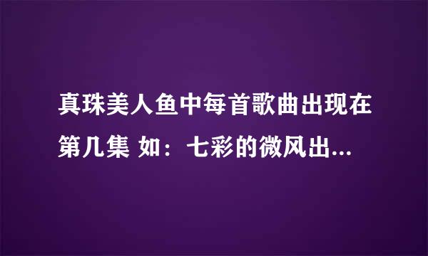 真珠美人鱼中每首歌曲出现在第几集 如：七彩的微风出现在第1集