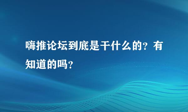 嗨推论坛到底是干什么的？有知道的吗？