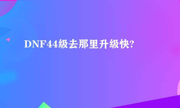 DNF44级去那里升级快?