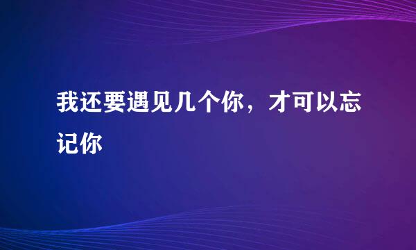 我还要遇见几个你，才可以忘记你