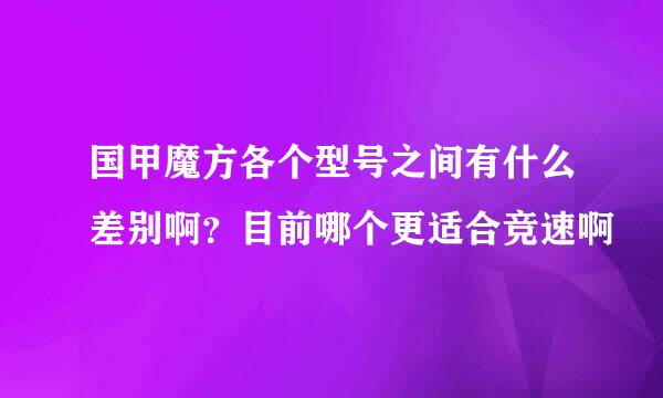 国甲魔方各个型号之间有什么差别啊？目前哪个更适合竞速啊