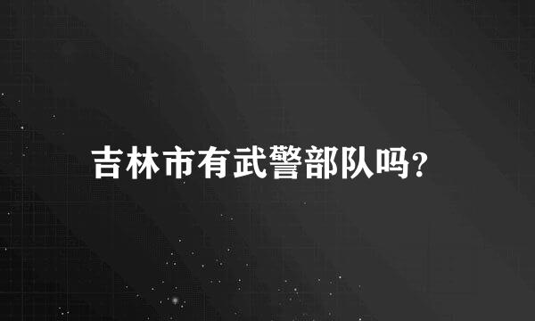 吉林市有武警部队吗？