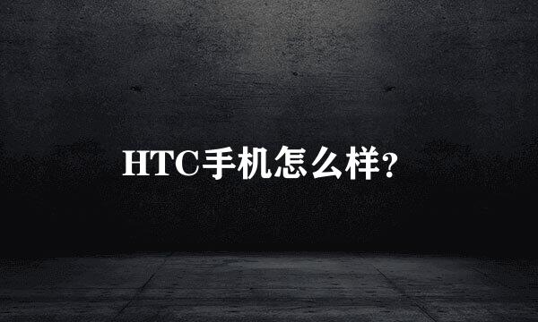 HTC手机怎么样？
