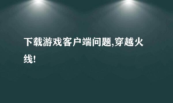 下载游戏客户端问题,穿越火线!