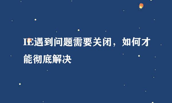 IE遇到问题需要关闭，如何才能彻底解决