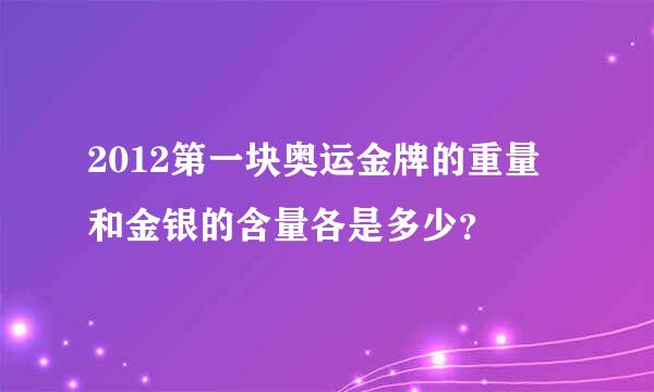 2012第一块奥运金牌的重量 和金银的含量各是多少？