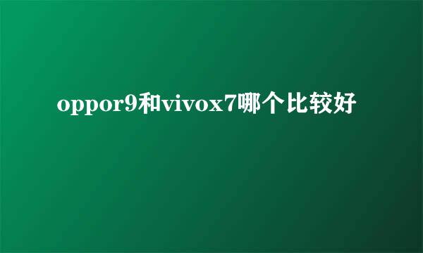 oppor9和vivox7哪个比较好