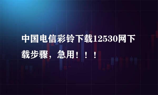 中国电信彩铃下载12530网下载步骤，急用！！！