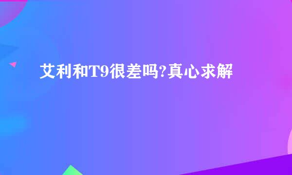 艾利和T9很差吗?真心求解