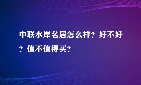 中联水岸名居怎么样？好不好？值不值得买？