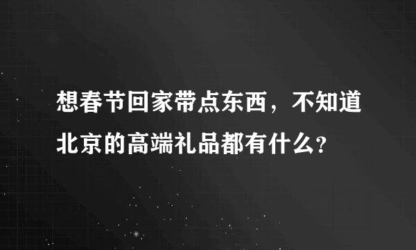 想春节回家带点东西，不知道北京的高端礼品都有什么？