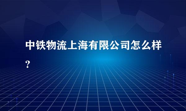 中铁物流上海有限公司怎么样？