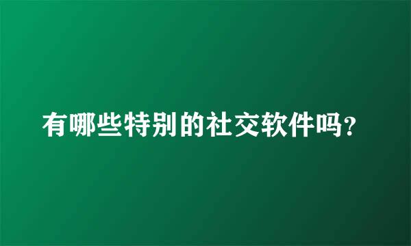 有哪些特别的社交软件吗？