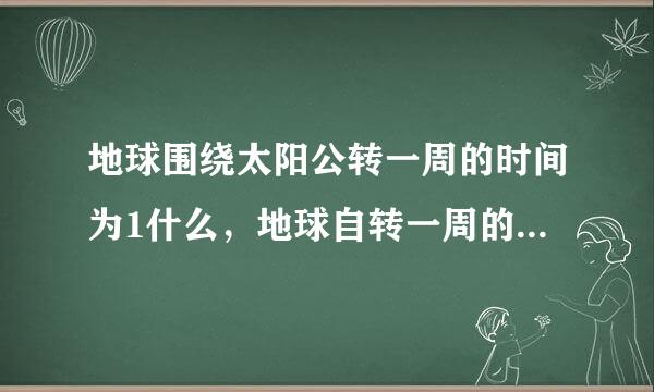 地球围绕太阳公转一周的时间为1什么，地球自转一周的时间是1什么？