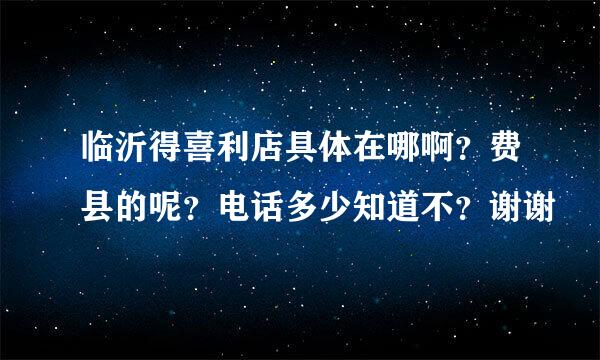 临沂得喜利店具体在哪啊？费县的呢？电话多少知道不？谢谢