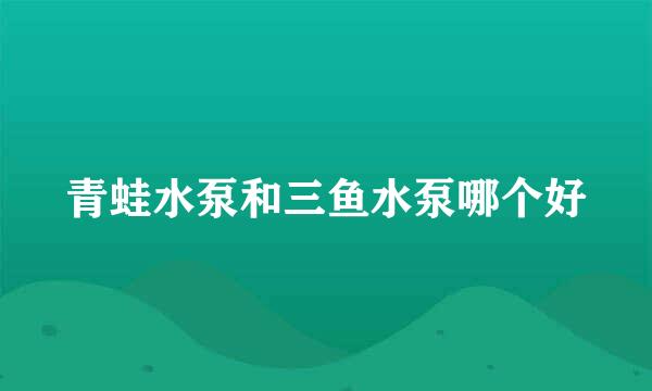 青蛙水泵和三鱼水泵哪个好