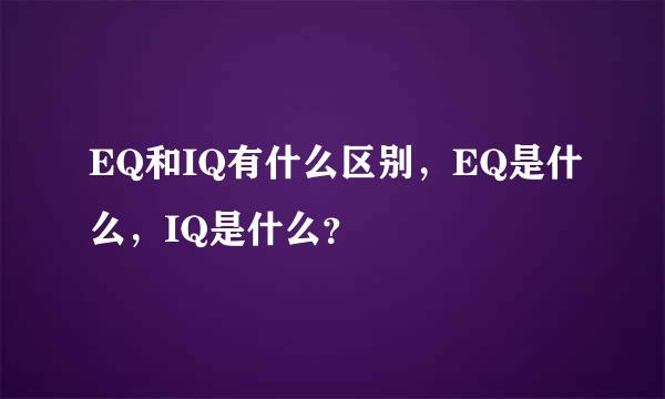 EQ和IQ有什么区别，EQ是什么，IQ是什么？