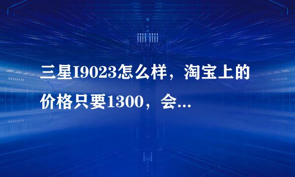 三星I9023怎么样，淘宝上的价格只要1300，会不会是骗人的